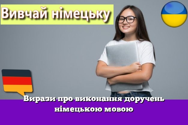 Вирази про виконання доручень німецькою мовою