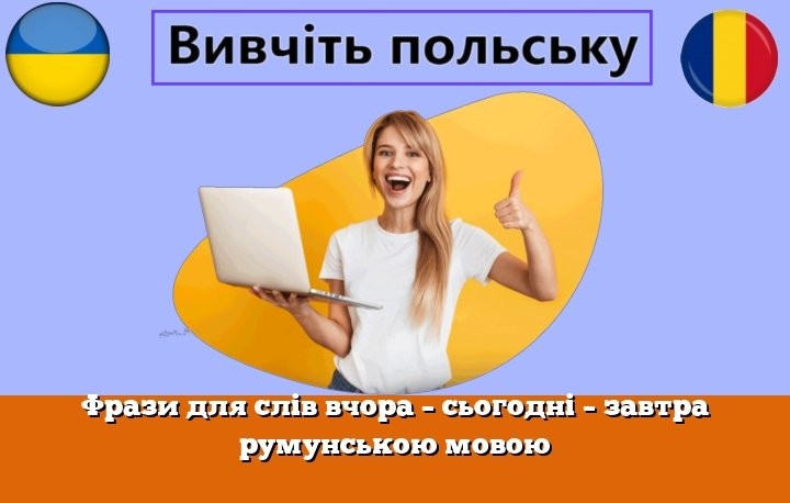 Фрази для слів вчора – сьогодні – завтра румунською мовою